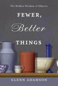 Title: Fewer, Better Things: The Hidden Wisdom of Objects, Author: Glenn Adamson