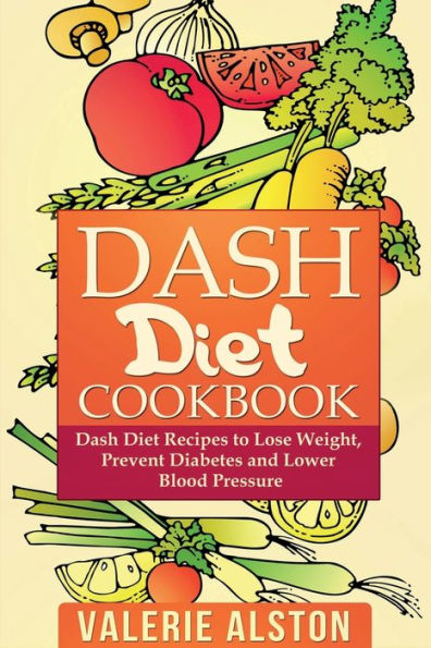 Dash Diet Cookbook: Dash Diet Recipes to Lose Weight, Prevent Diabetes and Lower Blood Pressure