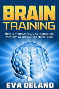 Title: Brain Training: How to Improve Focus, Concentration, Memory, IQ and Start to Think Faster, Author: Eva Delano