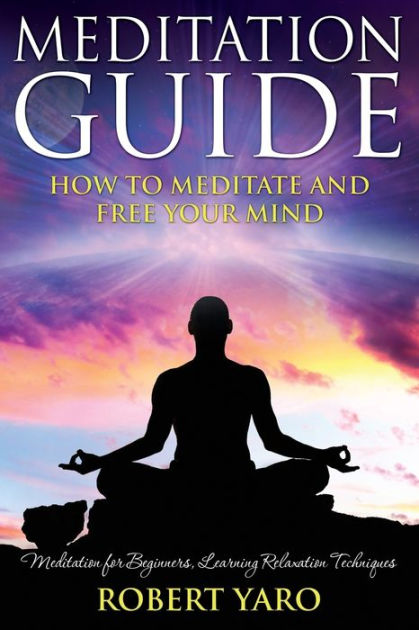 Meditation Guide: How to Meditate and Free Your Mind by Robert Yaro ...