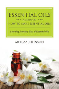 Title: Essential Oils: A Guide on How to Make Essential Oils: Learning Everyday Uses of Essential Oils, Author: Melissa Johnson