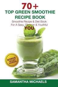 Title: 70 Top Green Smoothie Recipe Book: Smoothie Recipe & Diet Book for a Sexy, Slimmer & Youthful You (with Recipe Journal), Author: Samantha Michaels