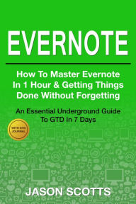 Title: Evernote: How to Master Evernote in 1 Hour & Getting Things Done Without Forgetting ( An Essential Underground Guide To GTD In 7 Days With Getting Things Done Journal), Author: Jason Scotts