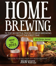 Title: Home Brewing: 70 Top Secrets & Tricks To Beer Brewing Right The First Time: A Guide To Home Brew Any Beer You Want (With Recipe Journal), Author: Jason Scotts