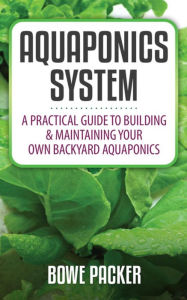 Title: Aquaponics System: A Practical Guide To Building & Maintaining Your Own Backyard Aquaponics, Author: Bowe Packer