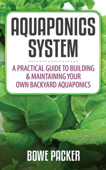 Aquaponics System: A Practical Guide To Building & Maintaining Your Own Backyard Aquaponics