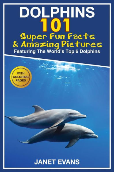 Dolphins: 101 Fun Facts & Amazing Pictures (Featuring the World's 6 Top Dolphins with Coloring Pages)