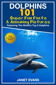 Title: Dolphins: 101 Fun Facts & Amazing Pictures (Featuring The World's 6 Top Dolphins With Coloring Pages), Author: Janet Evans