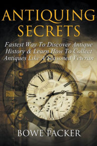 Title: Antiquing Secrets: Fastest Way to Discover Antique History & Learn How to Collect Antiques Like a Seasoned Veteran, Author: Bowe Packer