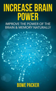 Title: Increase Brain Power: Improve The Power Of The Brain & Memory Naturally, Author: Bowe Packer