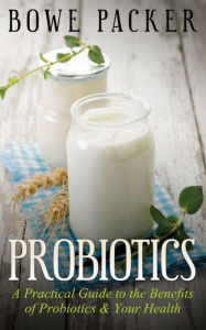 Title: Probiotics: A Practical Guide To The Benefits Of Probiotics And Your Health, Author: Bowe Packer