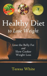 Title: Healthy Diet to Lose Weight: Lose the Belly Fat and Slow Cooker Weight Loss, Author: Teresa White