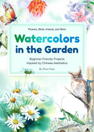 Title: Watercolors in the Garden: Beginner-Friendly Projects Inspired by Chinese Aesthetics, Author: Feiyu Zhou