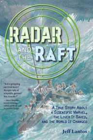 Title: Radar and the Raft: A True Story About a Scientific Marvel, the Lives it Saved, and the World it Changed, Author: Jeff Lantos