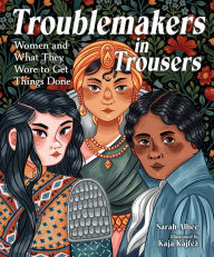 Title: Troublemakers in Trousers: Women and What They Wore to Get Things Done, Author: Sarah Albee
