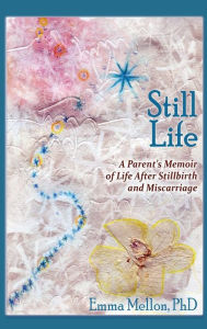 Title: Still Life, A Parent's Memoir of Life After Stillbirth and Miscarriage, Author: Emma Mellon