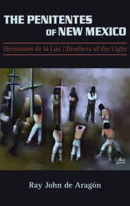 Title: The Penitentes of New Mexico: Hermanos de la luz Brothers of the Light, Author: Ray John De Aragon