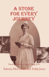 Title: A Stone for Every Journey: Traveling the Life of Elinor Gregg, R.N., Author: Edwina A McConnell