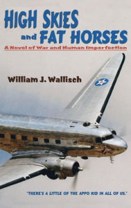 Title: High Skies and Fat Horses: A Novel of War and Human Imperfection, Author: William J Wallisch