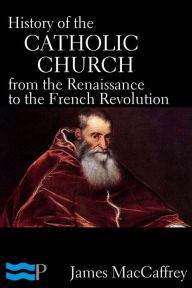 Title: History of the Catholic Church from the Renaissance to the French Revolution, Author: James MacCaffrey