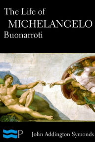 Title: The Life of Michelangelo Buonarroti, Author: John Addington Symonds