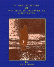 Title: 8 Thrilling Stories of Wintering in the Arctic Ice (Illustrated), Author: Jules Verne