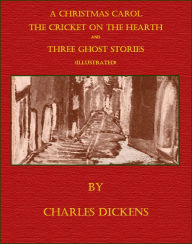 Title: A Christmas Carol, The Cricket on the Hearth and Three Ghost Stories (Illustrated), Author: Charles Dickens