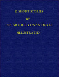 Title: 12 Short Stories by Sir Arthur Conan Doyle (Illustrated), Author: Arthur Conan Doyle