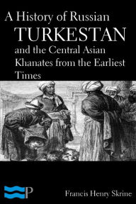 Title: A History of Russian Turkestan and the Central Asian Khanates from the Earliest Times, Author: Francis Henry Skrine