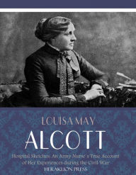Title: Hospital Sketches: An Army Nurses True Account of her Experiences during the Civil War, Author: Louisa May Alcott