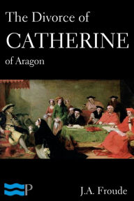 Title: The Divorce of Catherine of Aragon, Author: J.A. Froude