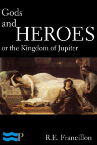 Title: Gods and Heroes, or the Kingdom of Jupiter, Author: R.E. Francillon