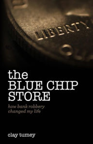 Title: The Blue Chip Store: How Bank Robbery Changed My Life, Author: Clay Tumey
