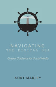 Title: Navigating the Digital Sea: Gospel Guidance for Social Media, Author: Kort Marley