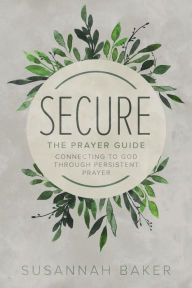 Title: Secure: The Prayer Guide: Connecting to God Through Persistent Prayer, Author: Susannah Baker