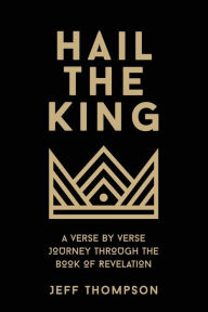 Title: Hail the King: A Verse-by-Verse Journey Through the Book of Revelation, Author: Jeff Thompson