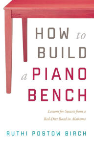 Title: How to Build a Piano Bench: Lessons for Success from a Red-Dirt Road in Alabama, Author: Kuebler