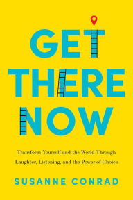 Get There Now: Transform Yourself and the World Through Laughter, Listening, and the Power of Choice