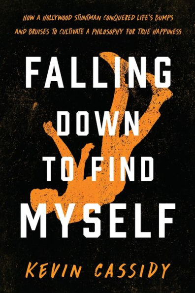 Falling Down to Find Myself: How a Hollywood Stuntman Conquered Life's Bumps and Bruises to Cultivate a Philosophy for True Happiness