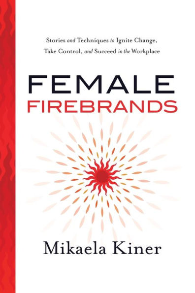 Female Firebrands: Stories and Techniques to Ignite Change, Take Control, Succeed the Workplace