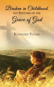 Title: Broken in Childhood, But Restored by the Grace of God, Author: Kathleen Young