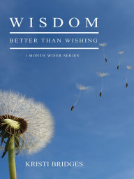 Title: Wisdom Better than Wishing: Book 1 in the 1 Month Wiser Series, Author: Kristi Bridges