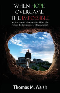Title: When Hope Overcame the Impossible - An epic story of a thirteen-year-old boy who refused the death sentence of brain cancer!, Author: Thomas M Walsh