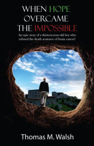 Title: When Hope Overcame the Impossible: An epic story of a thirteen-year-old boy who refused the death sentence of brain cancer!, Author: Thiomas M. Walsh