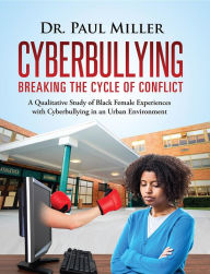 Title: Cyberbullying Breaking the Cycle of Conflict: A Qualitative Study of Black Female Experiences with Cyberbullying in an Urban Environment, Author: Paul Miller