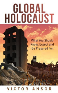 Title: Global Holocaust: What You Should Know, Expect and Be Prepared For, Author: Victor Ansor