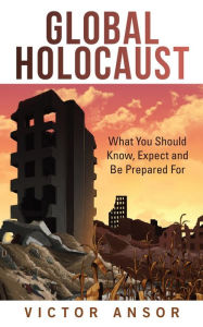 Title: Global Holocaust: What You Should Know, Expect and Be Prepared For, Author: Victor Ansor