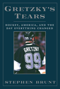 Title: Gretzky's Tears: Hockey, America and the Day Everything Changed, Author: Stephen Brunt