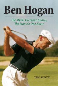 Title: Ben Hogan: The Myths Everyone Knows, the Man No One Knew, Author: Tim Scott