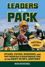 Title: Leaders of the Pack: Starr, Favre, Rodgers and Why Green Bay's Quarterback Trio is the Best in NFL History, Author: Rob Reischel